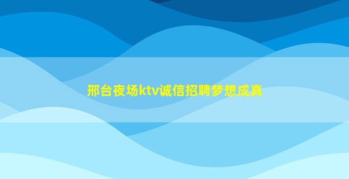 邢台夜场ktv诚信招聘梦想成真